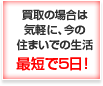 買取の場合は気軽に、今の住まいでの生活 最短で5日！