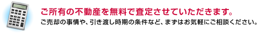 ご所有の不動産を無料で査定させていただきます。
ご売却の事情や、引き渡し時期の条件など、まずはお気軽にご相談ください。