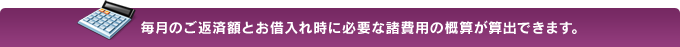 毎月のご返済額とお借入れ時に必要な諸費用の概算が算出できます。